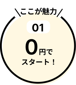 特長01：0円でスタート！