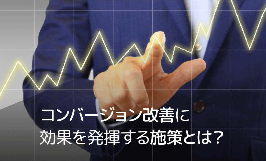 コンバージョン改善に効果を発揮する施策とは? コンバージョン改善に効果を発揮する施策とは?