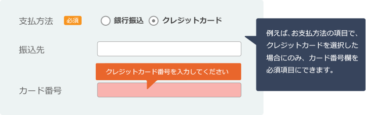 例えば、お支払方法の項目で、クレジットカードを選択した場合にのみ、カード番号欄を必須項目にできます。