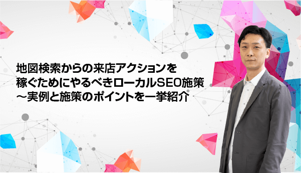 地図検索からの来店アクションを稼ぐためにやるべきローカルSEO施策〜実例と施策のポイントを一挙紹介
