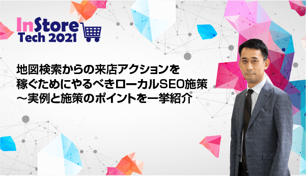 【インストアテック2021】地図検索からの来店アクションを稼ぐためにやるべきローカルSEO施策〜実例と施策のポイントを一挙紹介